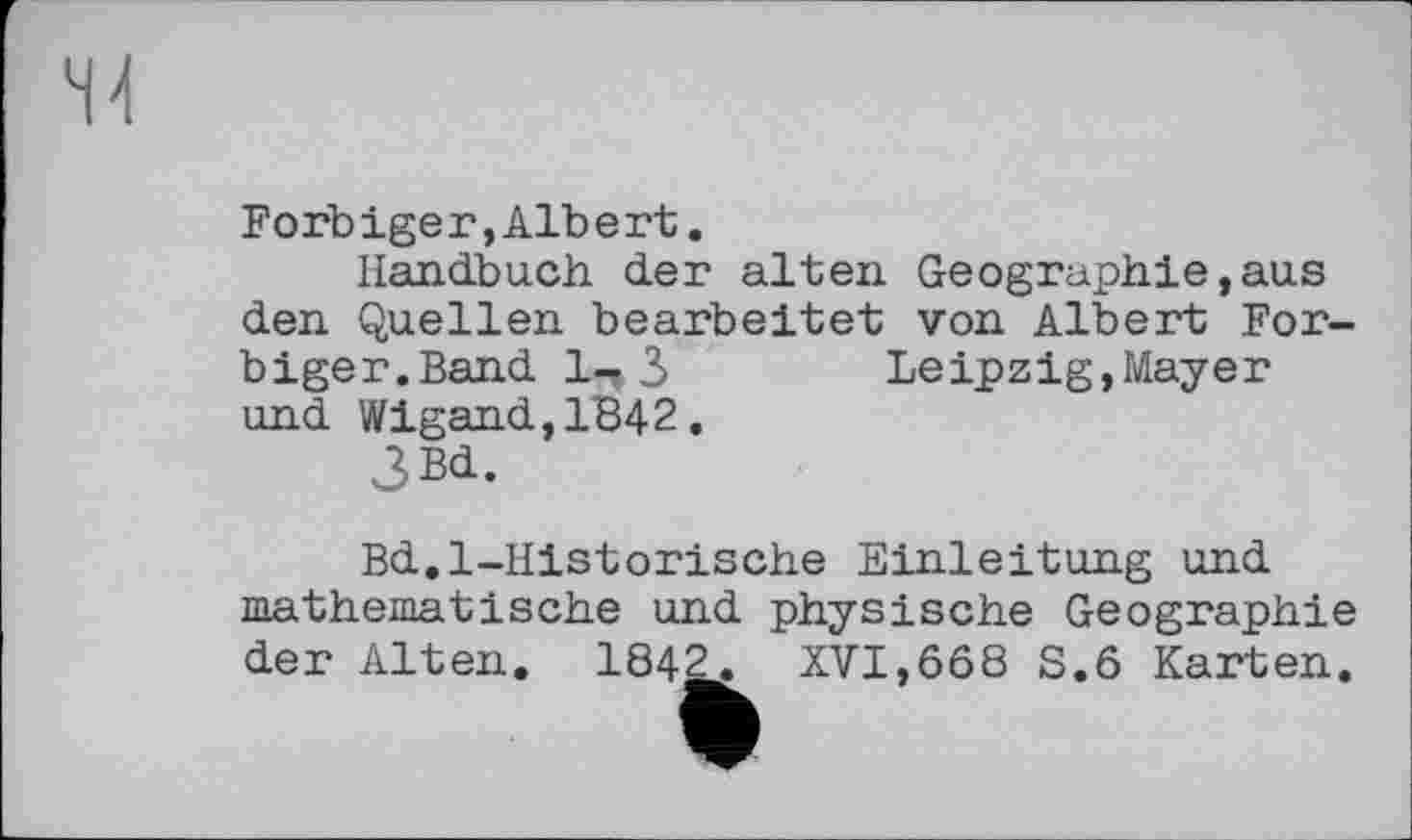 ﻿Forbiger,Albert.
Handbuch der alten Geographie,aus den Quellen bearbeitet von Albert Forbiger.Band 1-, 3	Leipzig,Mayer
und Wigand,1842.
3Bd.
Bd.l-Historische Einleitung und mathematische und physische Geographie der Alten. 1842. XVI,668 S.6 Karten.